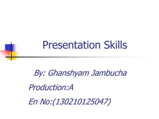 Presentation Skills
By: Ghanshyam Jambucha
Production:A
En No:(130210125047)
 