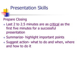 Presentation Skills
Prepare Closing
 Last 2 to 2.5 minutes are as critical as the
first five minutes for a successful
presentation
 Summarize- highlight important points
 Suggest action- what to do and when, where
and how to do it
 