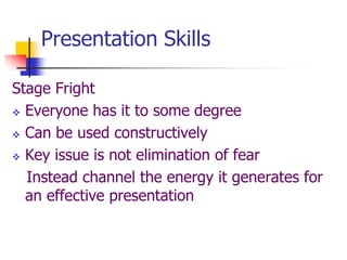 Presentation Skills
Stage Fright
 Everyone has it to some degree
 Can be used constructively
 Key issue is not elimination of fear
Instead channel the energy it generates for
an effective presentation
 