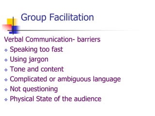 Group Facilitation
Verbal Communication- barriers
 Speaking too fast
 Using jargon
 Tone and content
 Complicated or ambiguous language
 Not questioning
 Physical State of the audience
 