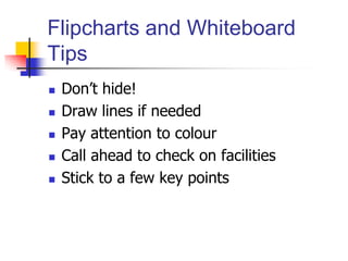 Flipcharts and Whiteboard
Tips
 Don’t hide!
 Draw lines if needed
 Pay attention to colour
 Call ahead to check on facilities
 Stick to a few key points
 