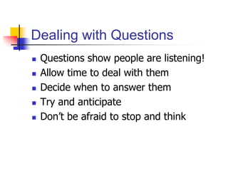 Dealing with Questions
 Questions show people are listening!
 Allow time to deal with them
 Decide when to answer them
 Try and anticipate
 Don’t be afraid to stop and think
 