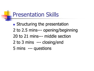 Presentation Skills
 Structuring the presentation
2 to 2.5 mins--- opening/beginning
20 to 21 mins--- middle section
2 to 3 mins --- closing/end
5 mins --- questions
 