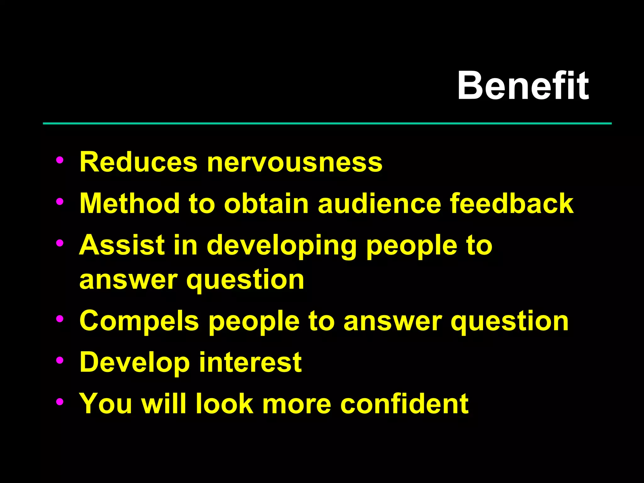 Benefit Reduces nervousness Method to obtain audience feedback Assist in developing people to answer question Compels people to answer question Develop interest You will look more confident 