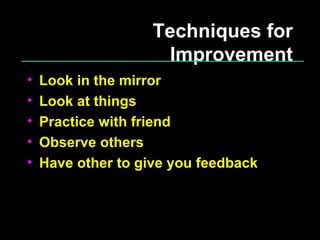 Techniques for Improvement Look in the mirror Look at things Practice with friend Observe others Have other to give you feedback 