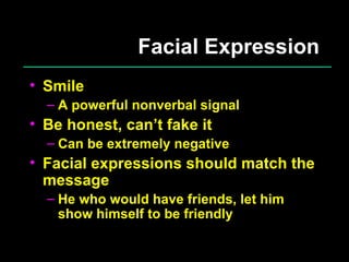 Facial Expression Smile A powerful nonverbal signal Be honest, can’t fake it Can be extremely negative Facial expressions should match the message He who would have friends, let him show himself to be friendly 