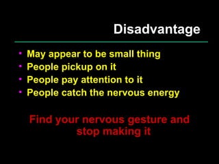 Disadvantage May appear to be small thing People pickup on it People pay attention to it People catch the nervous energy Find your nervous gesture and stop making it 