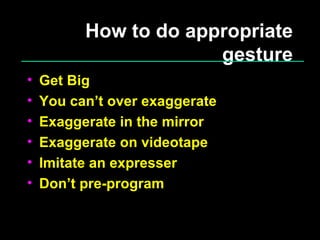 How to do appropriate gesture Get Big You can’t over exaggerate Exaggerate in the mirror Exaggerate on videotape Imitate an expresser Don’t pre-program 