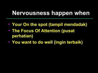 Nervousness happen when Your On the spot (tampil mendadak) The Focus Of Attention (pusat perhatian) You want to do well (ingin terbaik) 