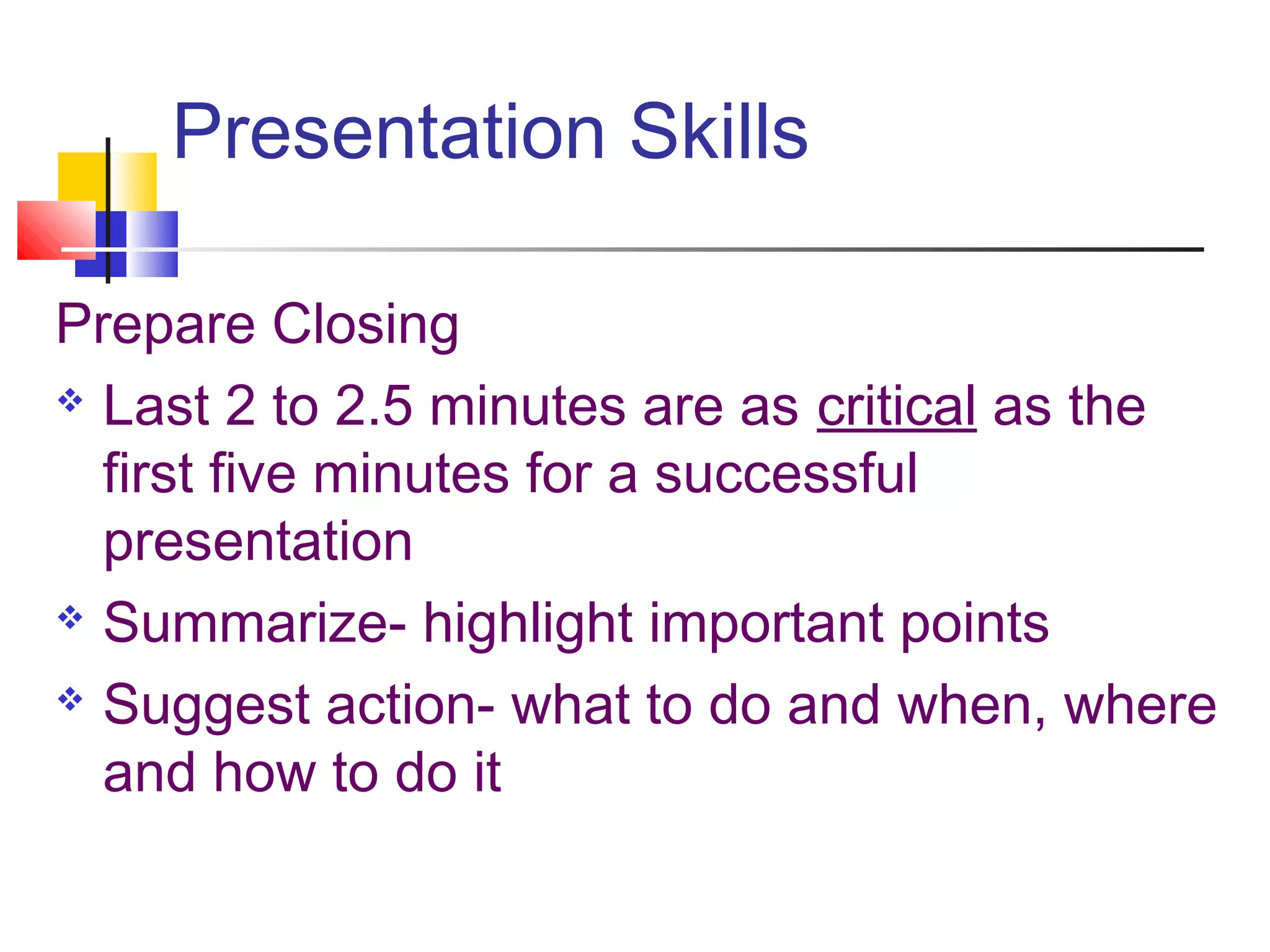 Presentation Skills
Prepare Closing
 Last 2 to 2.5 minutes are as critical as the
first five minutes for a successful
presentation
 Summarize- highlight important points
 Suggest action- what to do and when, where
and how to do it
 