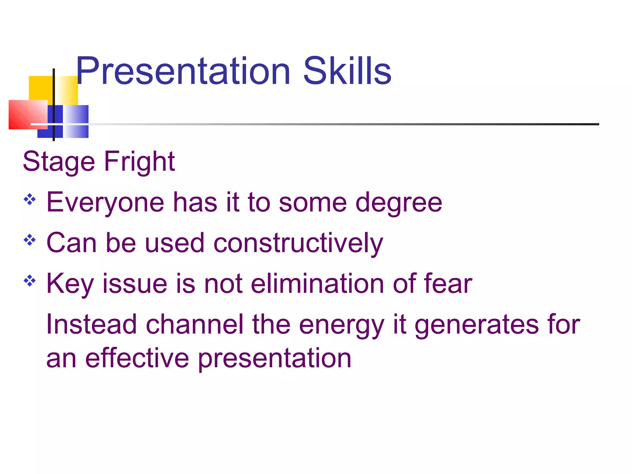 Presentation Skills
Stage Fright
 Everyone has it to some degree
 Can be used constructively
 Key issue is not elimination of fear
Instead channel the energy it generates for
an effective presentation
 