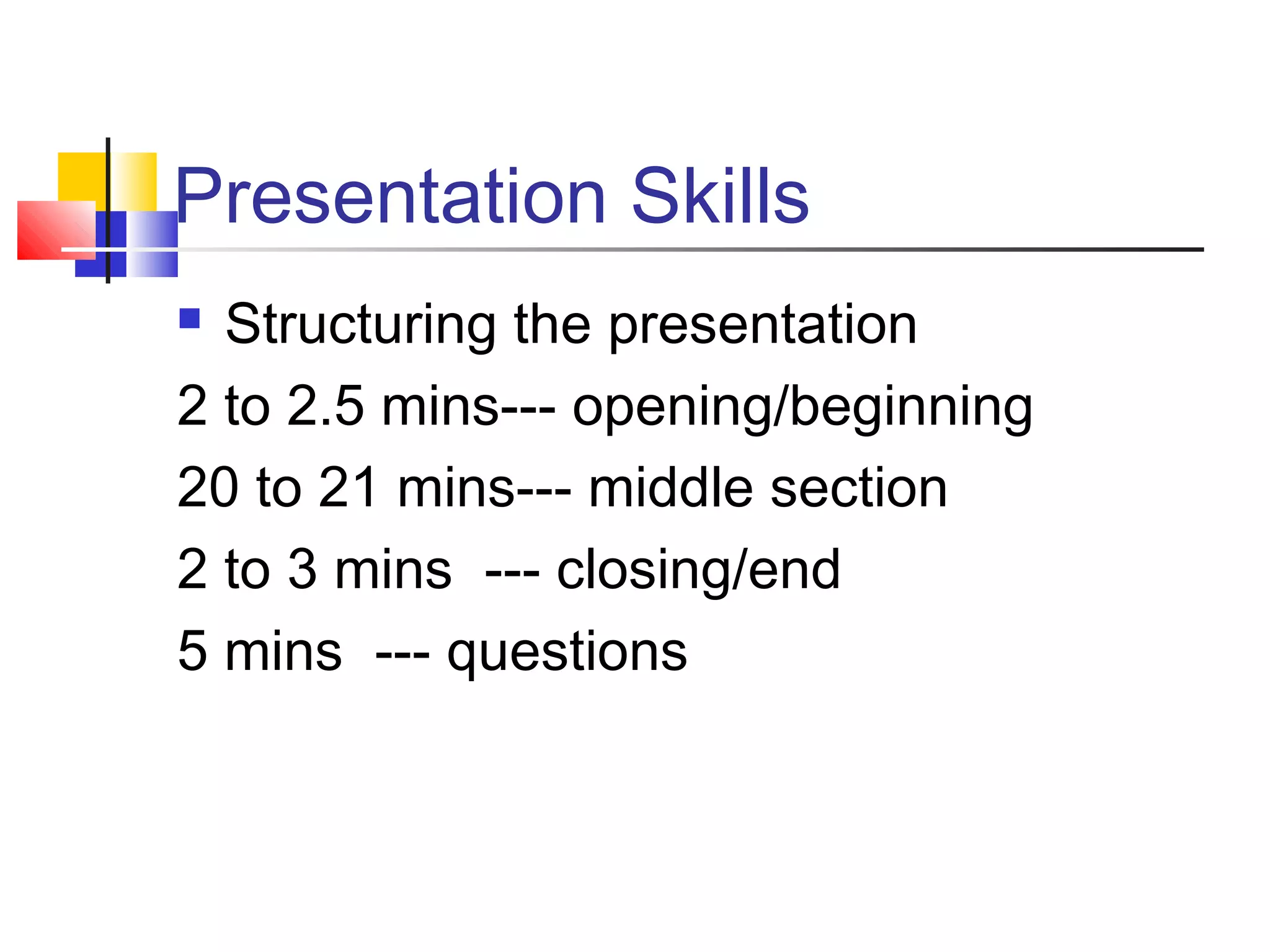Presentation Skills
 Structuring the presentation
2 to 2.5 mins--- opening/beginning
20 to 21 mins--- middle section
2 to 3 mins --- closing/end
5 mins --- questions
 