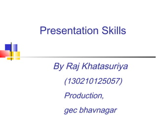Presentation Skills
By Raj Khatasuriya
(130210125057)
Production,
gec bhavnagar
 
