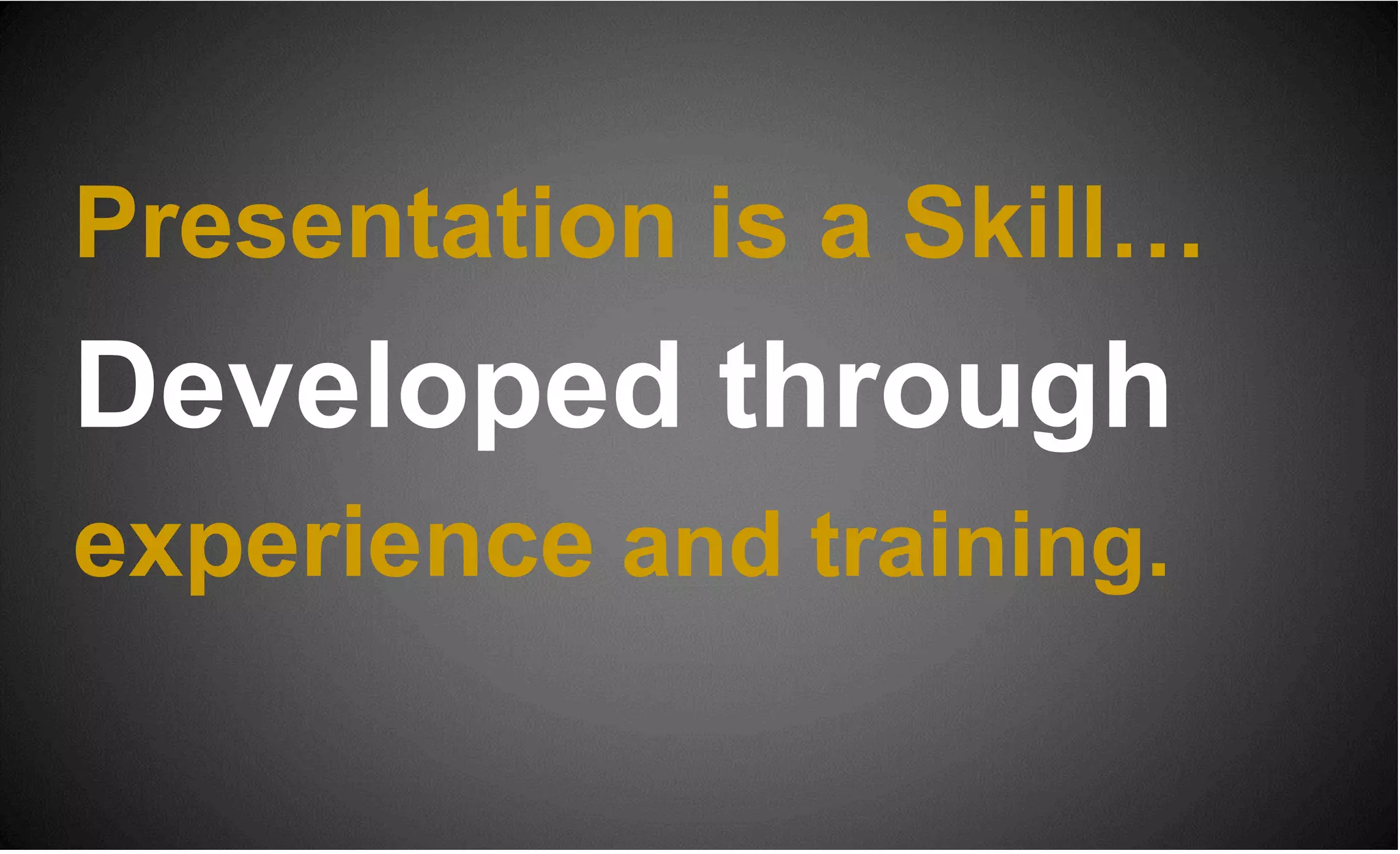 Presentation is a Skill…
Developed through
experience and training.
 