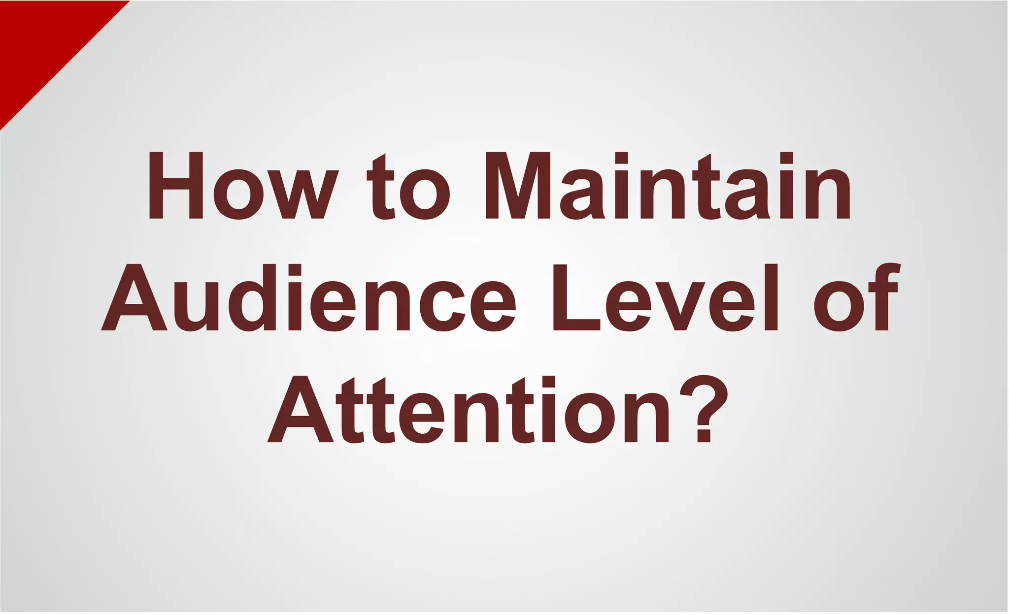 How to Maintain
Audience Level of
Attention?
 