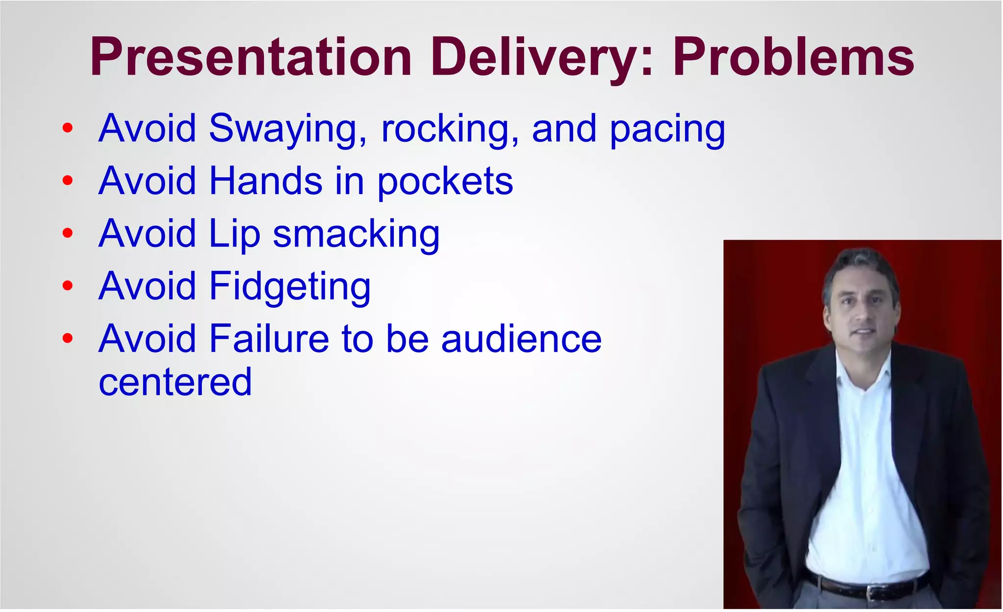 Presentation Delivery: Problems
• Avoid Swaying, rocking, and pacing
• Avoid Hands in pockets
• Avoid Lip smacking
• Avoid Fidgeting
• Avoid Failure to be audience
centered
 