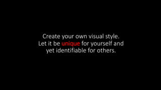 Create your own visual style.
Let it be unique for yourself and
yet identifiable for others.
 