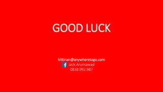 GOOD LUCK
kittinan@anywheretogo.com
Jack.Arunsawad
0838.992.987
 