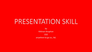 PRESENTATION SKILL
by
Kittinan Anuphan
CEO
anywhere to go co., ltd.
 