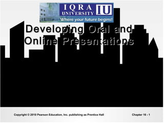 Developing Oral andDeveloping Oral and
Online PresentationsOnline Presentations
• Presented By
• Mr Sadam Hussain indhar
Copyright © 2010 Pearson Education, Inc. publishing as Prentice Hall Chapter 16 - 1
 