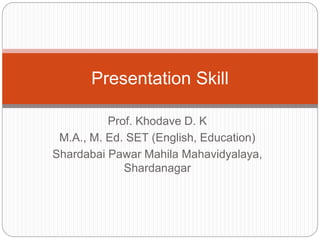 Prof. Khodave D. K
M.A., M. Ed. SET (English, Education)
Shardabai Pawar Mahila Mahavidyalaya,
Shardanagar
Presentation Skill
 