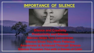 IMPORTANCE OF SILENCE
Silence and Creativity
Productivity and Silence
Silence Helps You Concentrate
Silence Gives You More Patience
Awareness is Achieved Through Silence
Silence Provides You with a Sense of Calm
 