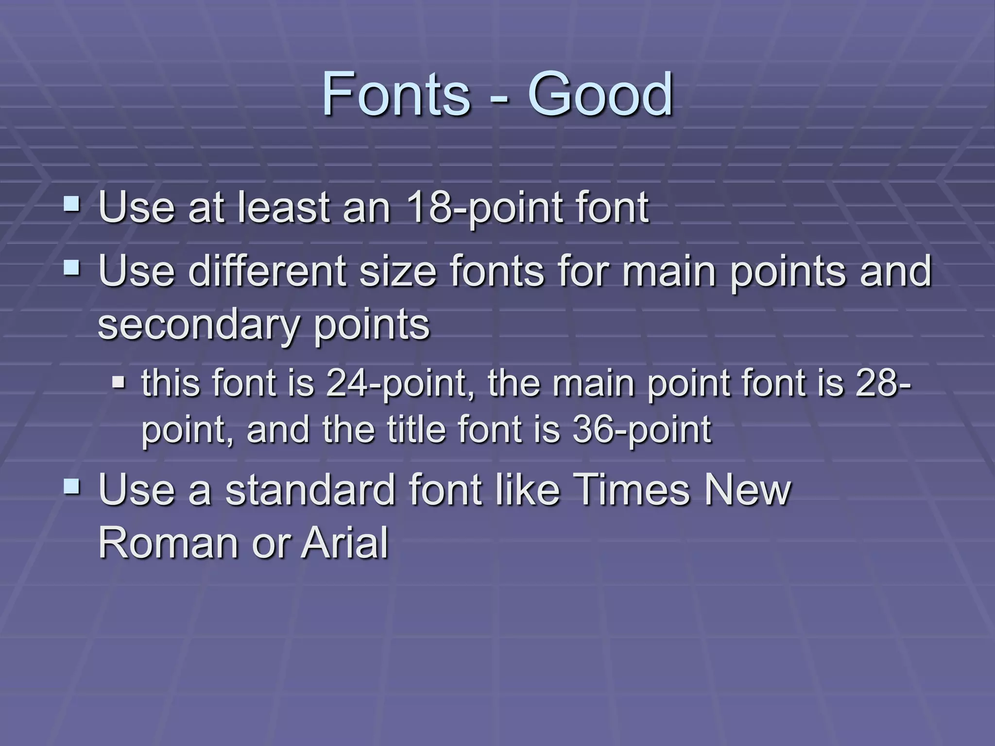 Fonts - Good
 Use at least an 18-point font
 Use different size fonts for main points and
secondary points
 this font is 24-point, the main point font is 28-
point, and the title font is 36-point
 Use a standard font like Times New
Roman or Arial
 
