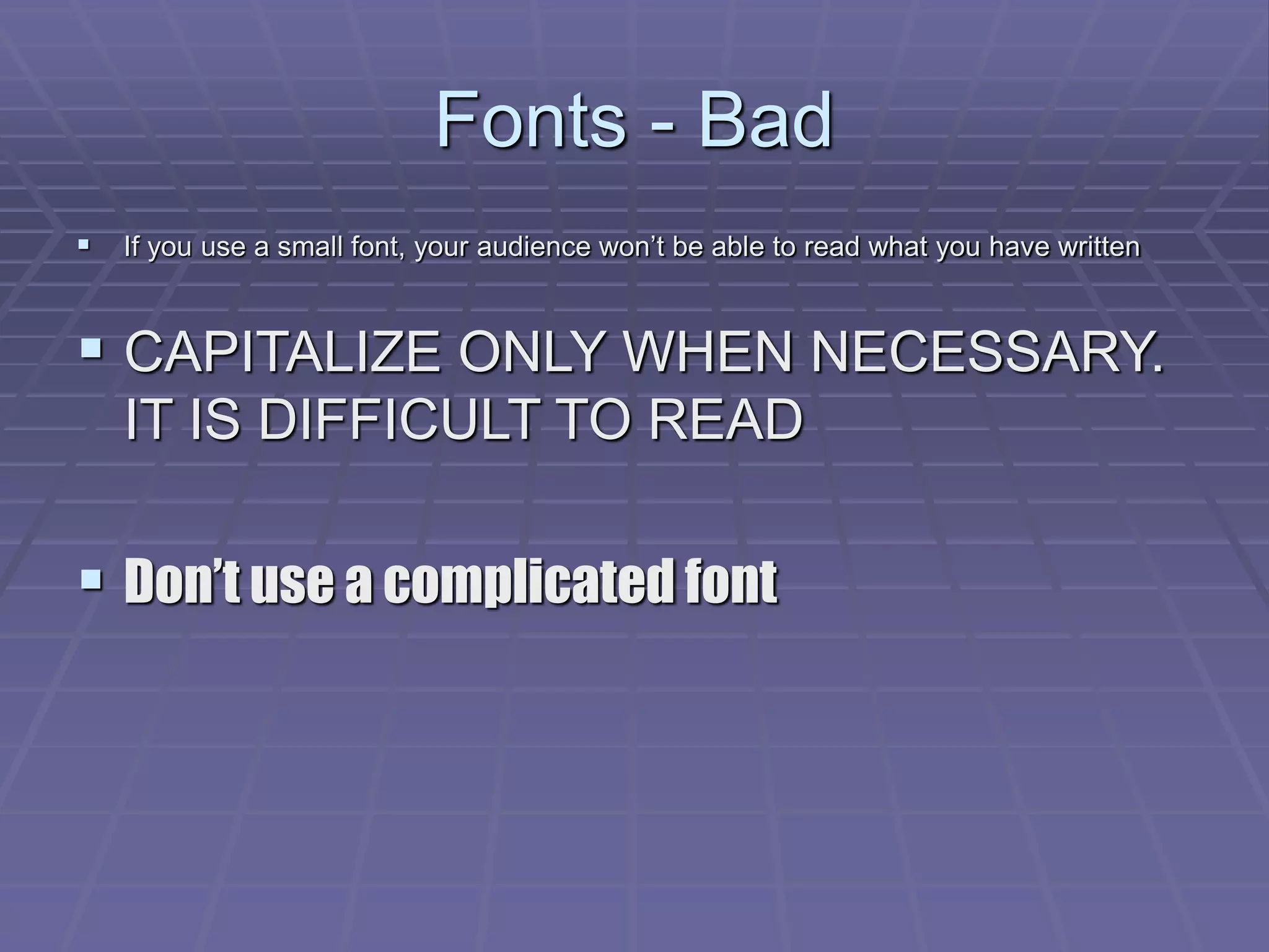 Fonts - Bad
 If you use a small font, your audience won’t be able to read what you have written
 CAPITALIZE ONLY WHEN NECESSARY.
IT IS DIFFICULT TO READ
 Don’t use a complicated font
 