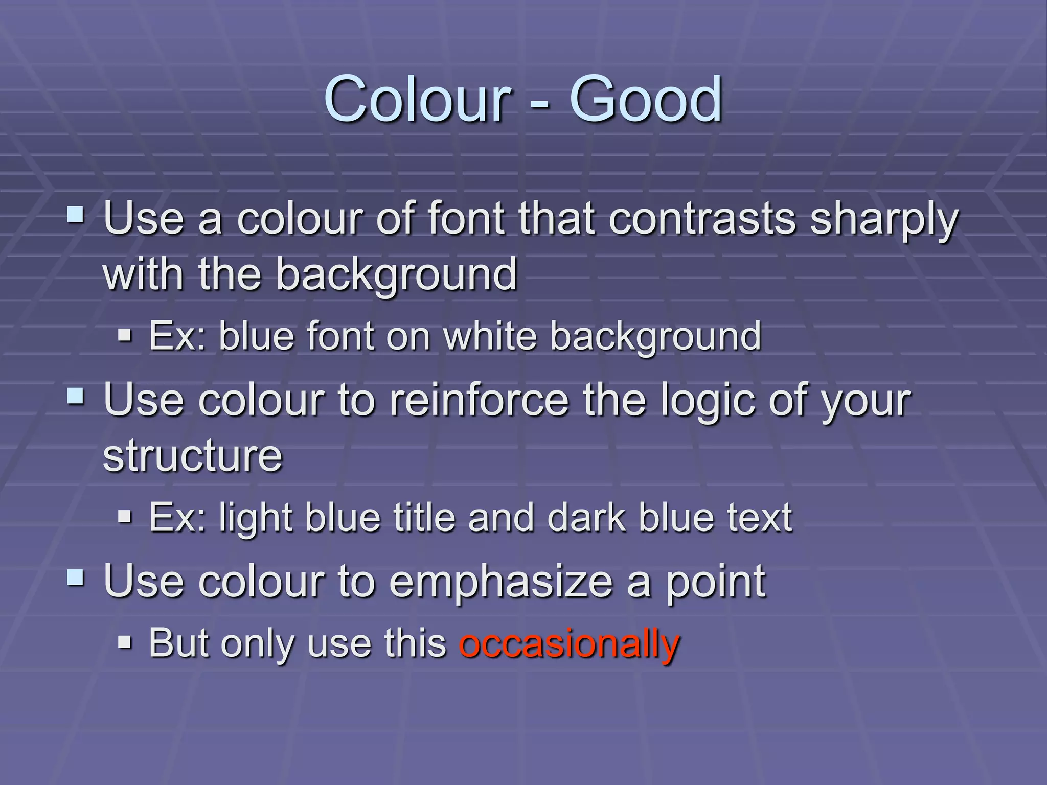Colour - Good
 Use a colour of font that contrasts sharply
with the background
 Ex: blue font on white background
 Use colour to reinforce the logic of your
structure
 Ex: light blue title and dark blue text
 Use colour to emphasize a point
 But only use this occasionally
 