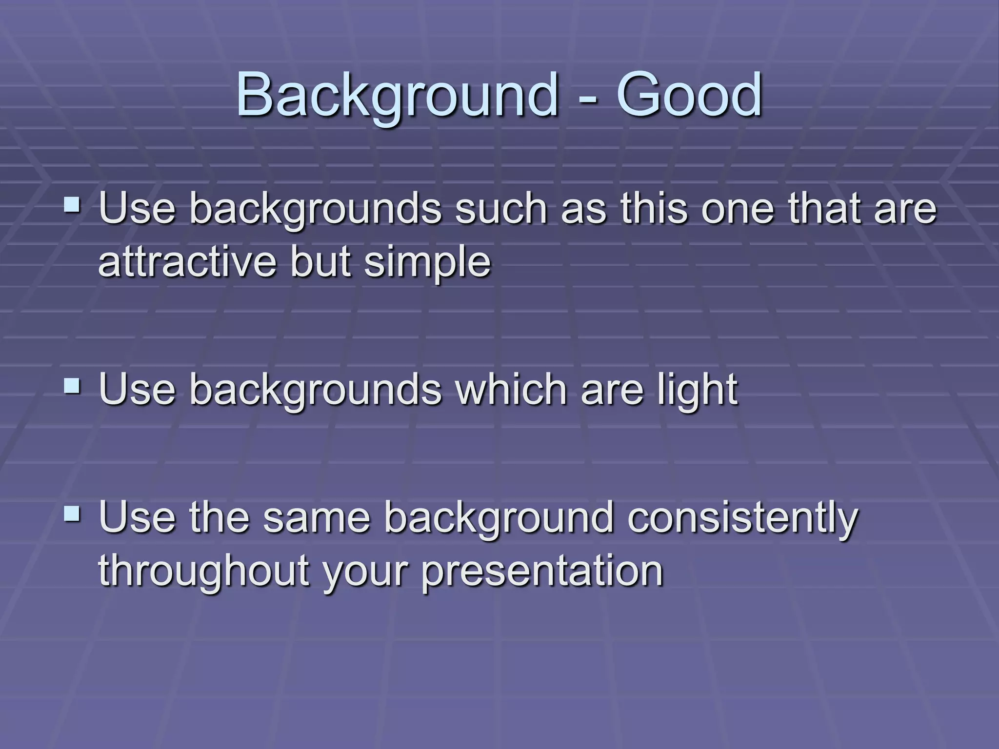 Background - Good
 Use backgrounds such as this one that are
attractive but simple
 Use backgrounds which are light
 Use the same background consistently
throughout your presentation
 