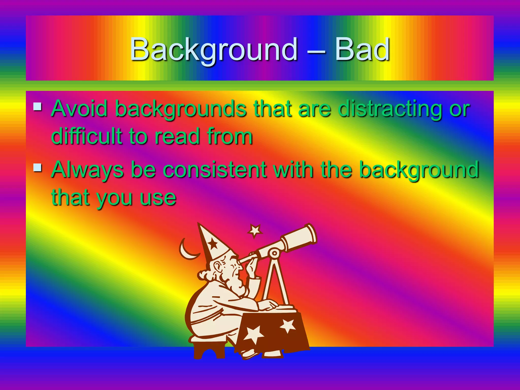 Background – Bad
 Avoid backgrounds that are distracting or
difficult to read from
 Always be consistent with the background
that you use
 