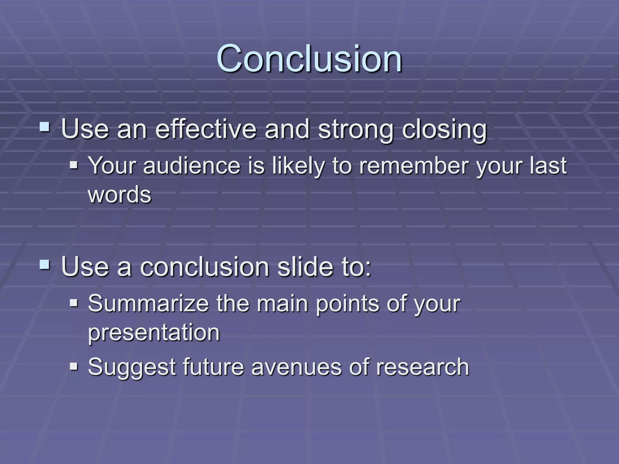 Conclusion
 Use an effective and strong closing
 Your audience is likely to remember your last
words
 Use a conclusion slide to:
 Summarize the main points of your
presentation
 Suggest future avenues of research
 