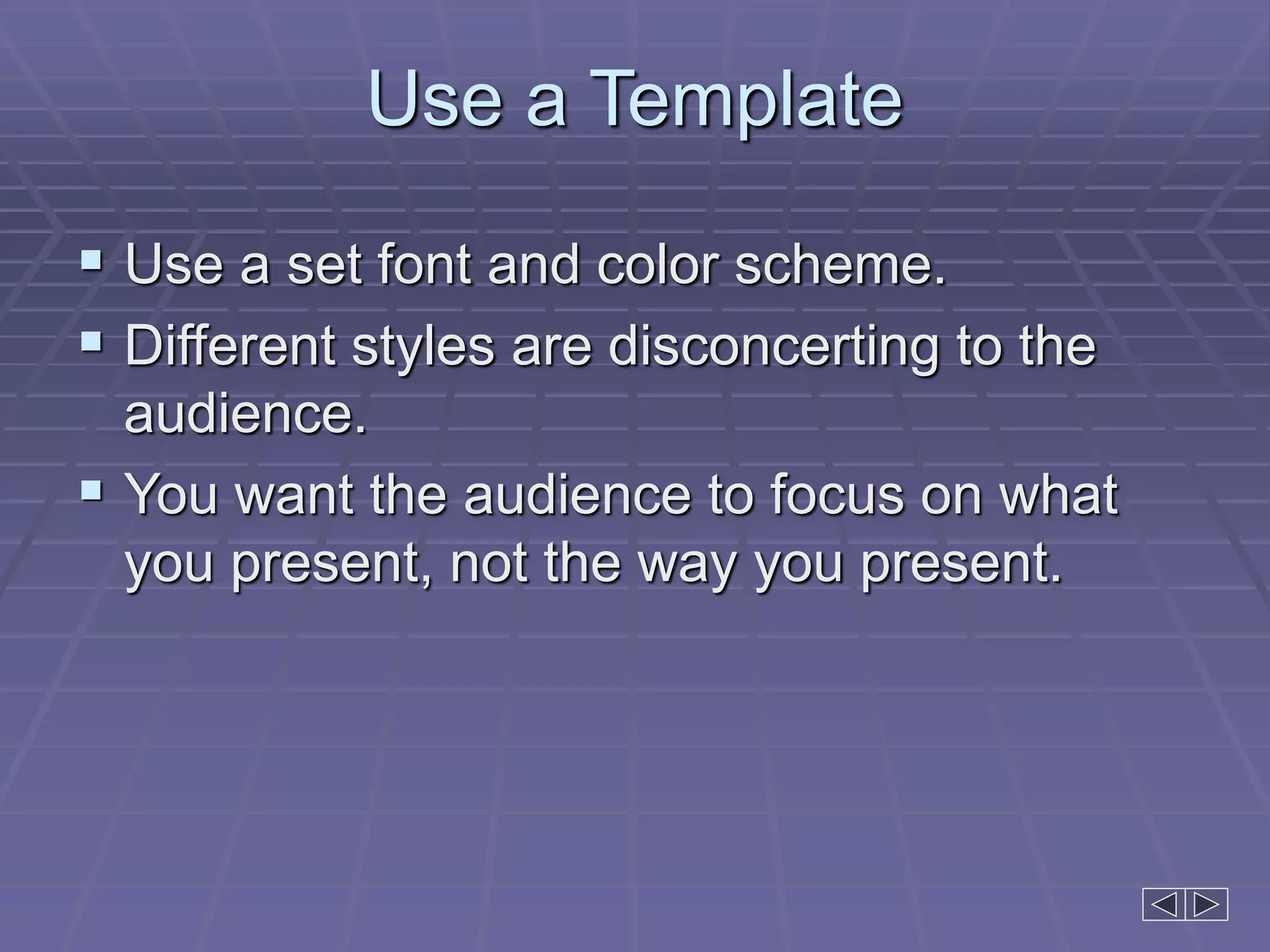 Use a Template
 Use a set font and color scheme.
 Different styles are disconcerting to the
audience.
 You want the audience to focus on what
you present, not the way you present.
 