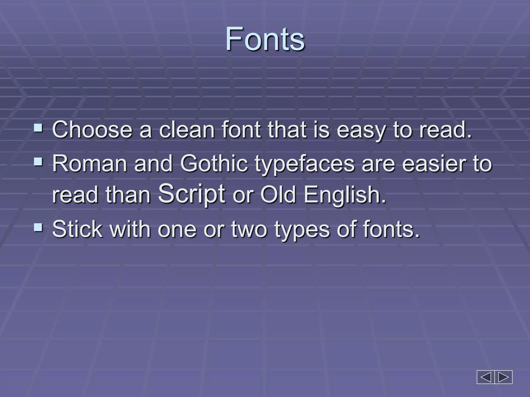 Fonts
 Choose a clean font that is easy to read.
 Roman and Gothic typefaces are easier to
read than Script or Old English.
 Stick with one or two types of fonts.
 