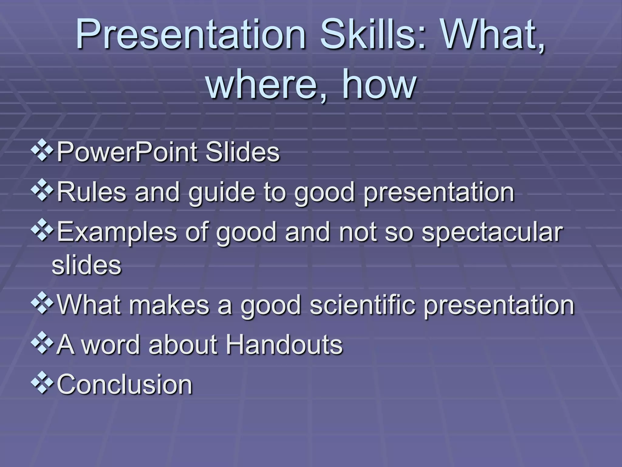 Presentation Skills: What,
where, how
PowerPoint Slides
Rules and guide to good presentation
Examples of good and not so spectacular
slides
What makes a good scientific presentation
A word about Handouts
Conclusion
 