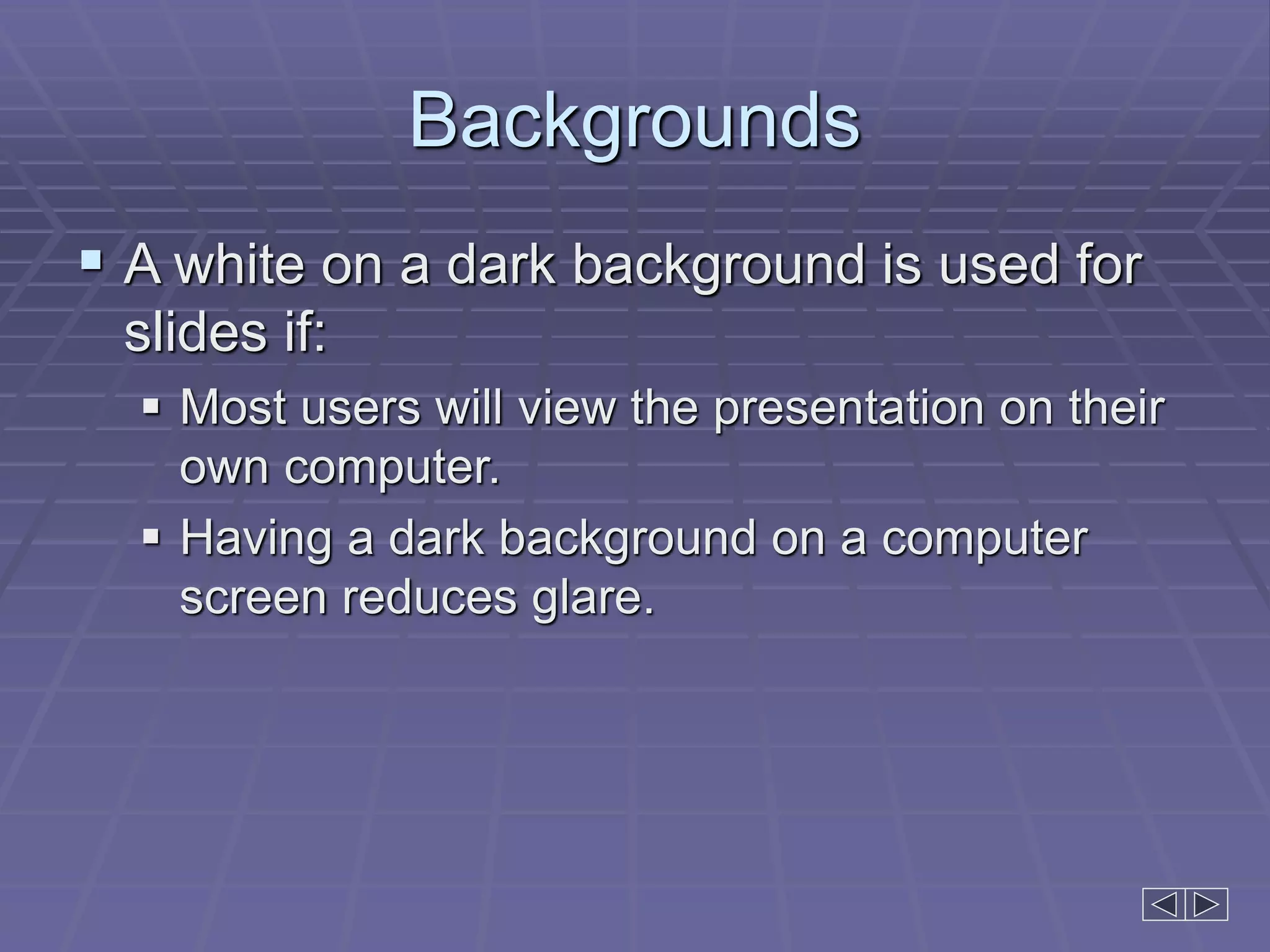 Backgrounds
 A white on a dark background is used for
slides if:
 Most users will view the presentation on their
own computer.
 Having a dark background on a computer
screen reduces glare.
 