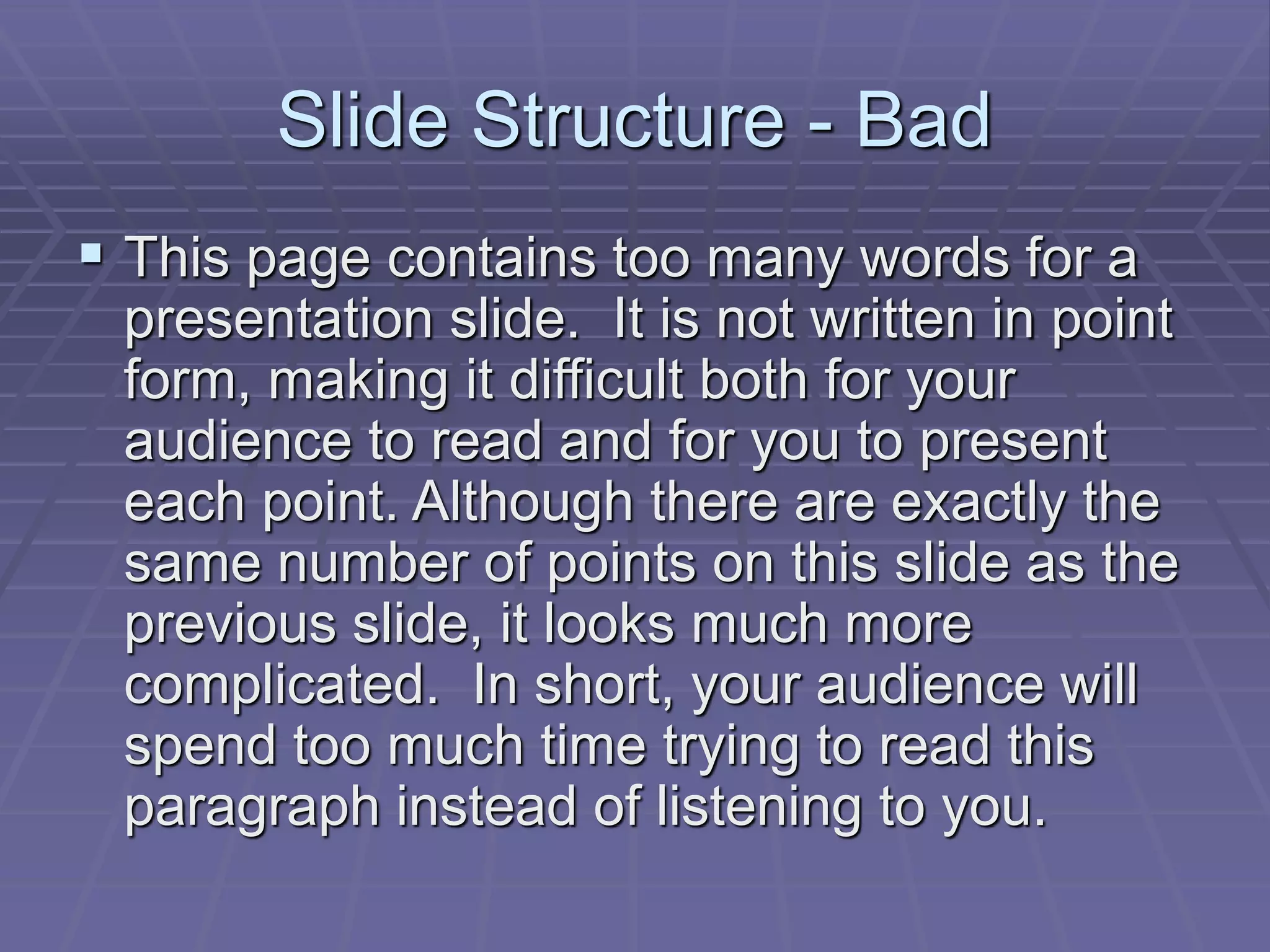 Slide Structure - Bad
 This page contains too many words for a
presentation slide. It is not written in point
form, making it difficult both for your
audience to read and for you to present
each point. Although there are exactly the
same number of points on this slide as the
previous slide, it looks much more
complicated. In short, your audience will
spend too much time trying to read this
paragraph instead of listening to you.
 