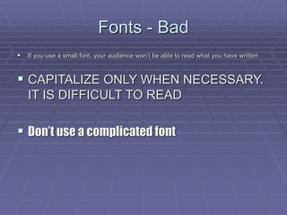 Fonts - Bad
 If you use a small font, your audience won’t be able to read what you have written
 CAPITALIZE ONLY WHEN NECESSARY.
IT IS DIFFICULT TO READ
 Don’t use a complicated font
 