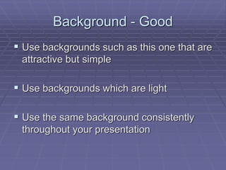 Background - Good
 Use backgrounds such as this one that are
attractive but simple
 Use backgrounds which are light
 Use the same background consistently
throughout your presentation
 
