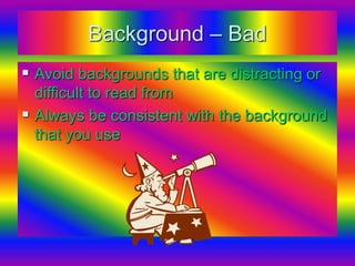 Background – Bad
 Avoid backgrounds that are distracting or
difficult to read from
 Always be consistent with the background
that you use
 