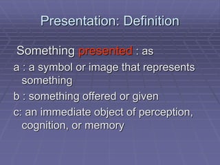 Presentation: Definition
Something presented : as
a : a symbol or image that represents
something
b : something offered or given
c: an immediate object of perception,
cognition, or memory
 