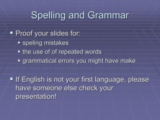 Spelling and Grammar
 Proof your slides for:
 speling mistakes
 the use of of repeated words
 grammatical errors you might have make
 If English is not your first language, please
have someone else check your
presentation!
 