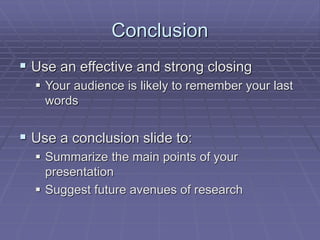 Conclusion
 Use an effective and strong closing
 Your audience is likely to remember your last
words
 Use a conclusion slide to:
 Summarize the main points of your
presentation
 Suggest future avenues of research
 