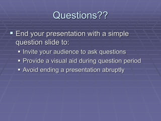 Questions??
 End your presentation with a simple
question slide to:
 Invite your audience to ask questions
 Provide a visual aid during question period
 Avoid ending a presentation abruptly
 