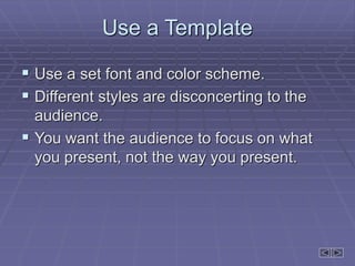 Use a Template
 Use a set font and color scheme.
 Different styles are disconcerting to the
audience.
 You want the audience to focus on what
you present, not the way you present.
 