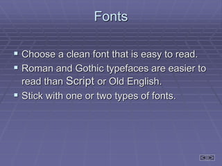 Fonts
 Choose a clean font that is easy to read.
 Roman and Gothic typefaces are easier to
read than Script or Old English.
 Stick with one or two types of fonts.
 