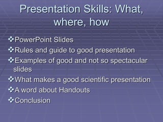 Presentation Skills: What,
where, how
PowerPoint Slides
Rules and guide to good presentation
Examples of good and not so spectacular
slides
What makes a good scientific presentation
A word about Handouts
Conclusion
 