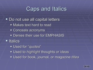 Caps and Italics
 Do not use all capital letters
 Makes text hard to read
 Conceals acronyms
 Denies their use for EMPHASIS
 Italics
 Used for “quotes”
 Used to highlight thoughts or ideas
 Used for book, journal, or magazine titles
 