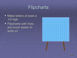 Flipcharts
 Make letters at least a
1/4 high
 Flipcharts with lines
are much easier to
write on
 