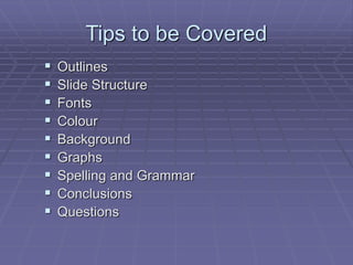 Tips to be Covered
 Outlines
 Slide Structure
 Fonts
 Colour
 Background
 Graphs
 Spelling and Grammar
 Conclusions
 Questions
 